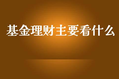 基金理财主要看什么_https://www.apanben.com_国际财经_第1张