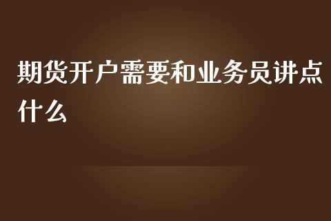 期货开户需要和业务员讲点什么_https://www.apanben.com_财经资讯_第1张