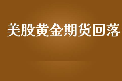 美股黄金期货回落_https://www.apanben.com_期货学院_第1张