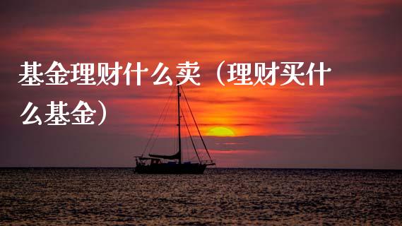 基金理财什么卖（理财买什么基金）_https://www.apanben.com_国际财经_第1张