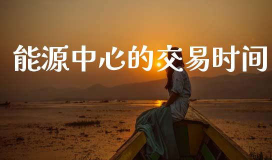 能源中心的交易时间_https://www.apanben.com_国际期货_第1张