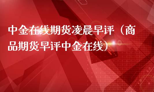 中金在线期货凌晨早评（商品期货早评中金在线）_https://www.apanben.com_在线喊单_第1张