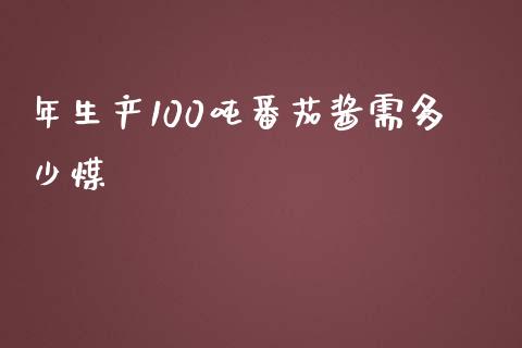 年生产100吨番茄酱需多少煤_https://www.apanben.com_期货学院_第1张