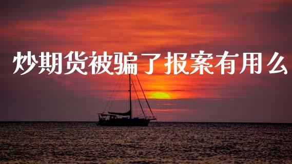炒期货被骗了报案有用么_https://www.apanben.com_在线喊单_第1张