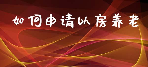 如何申请以房养老_https://www.apanben.com_期货学院_第1张