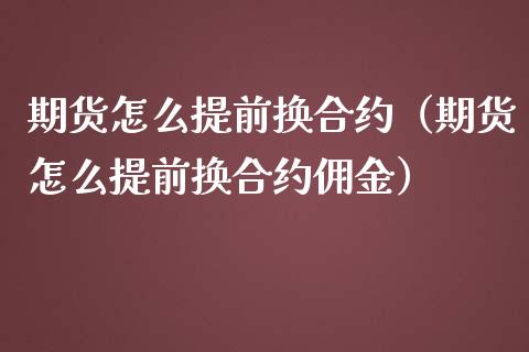 期货怎么提前换合约（期货怎么提前换合约佣金）_https://www.apanben.com_国际期货_第1张