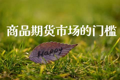 商品期货市场的门槛_https://www.apanben.com_在线喊单_第1张