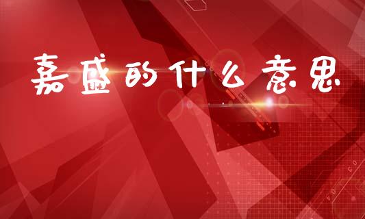 嘉盛的什么意思_https://www.apanben.com_股市指导_第1张