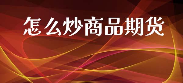 怎么炒商品期货_https://www.apanben.com_国际财经_第1张