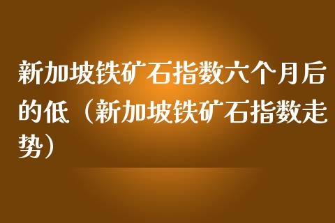 新加坡铁矿石指数六个月后的低（新加坡铁矿石指数走势）_https://www.apanben.com_期货学院_第1张