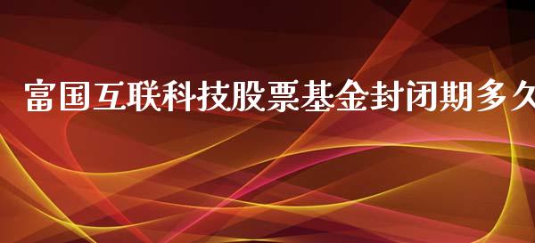 富国互联科技股票基金封闭期多久_https://www.apanben.com_国际期货_第1张