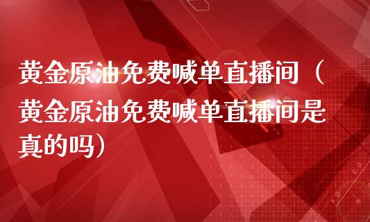 黄金原油免费喊单直播间（黄金原油免费喊单直播间是真的吗）_https://www.apanben.com_在线喊单_第1张