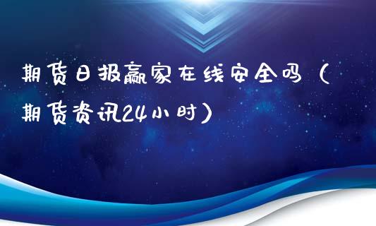 期货日报赢家在线安全吗（期货资讯24小时）_https://www.apanben.com_在线喊单_第1张