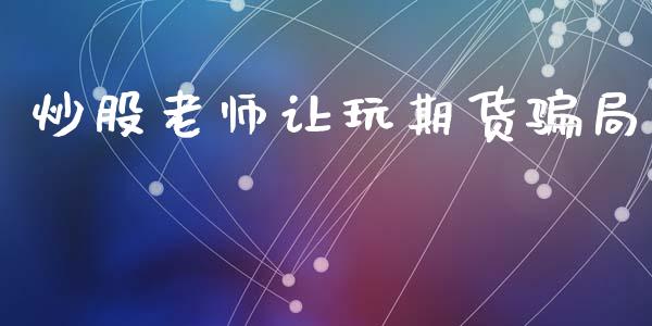 炒股老师让玩期货骗局_https://www.apanben.com_在线喊单_第1张