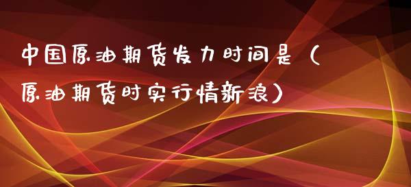 中国原油期货发力时间是（原油期货时实行情新浪）_https://www.apanben.com_国际期货_第1张