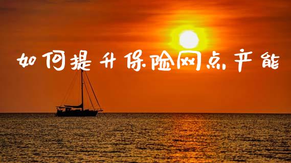 如何提升保险网点产能_https://www.apanben.com_期货学院_第1张