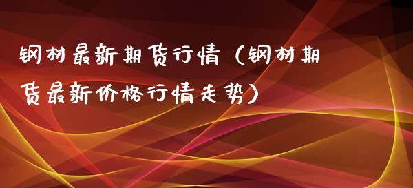钢材最新期货行情（钢材期货最新价格行情走势）_https://www.apanben.com_期货学院_第1张