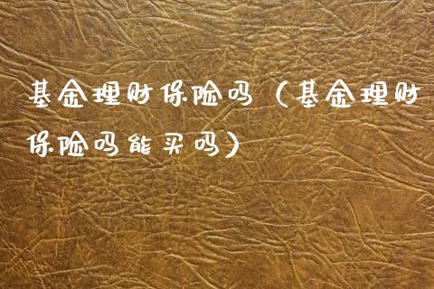 基金理财保险吗（基金理财保险吗能买吗）_https://www.apanben.com_财经资讯_第1张