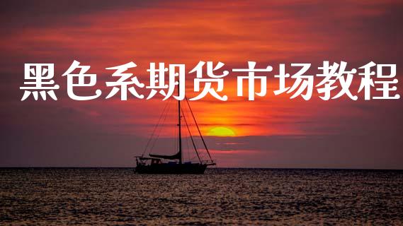 黑色系期货市场教程_https://www.apanben.com_股市分析_第1张