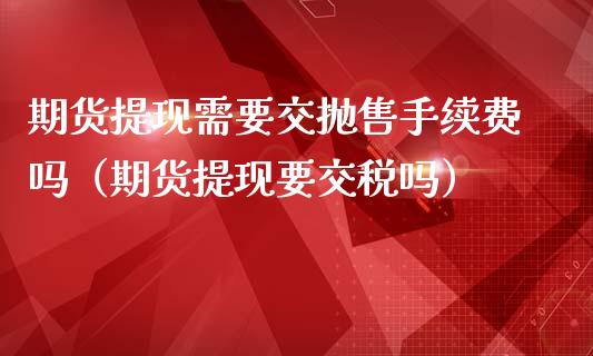 期货提现需要交抛售手续费吗（期货提现要交税吗）_https://www.apanben.com_在线喊单_第1张