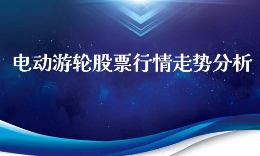 电动游轮股票行情走势分析_https://www.apanben.com_股市分析_第1张
