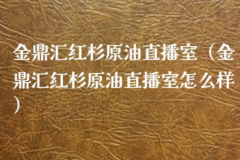 金鼎汇红杉原油直播室（金鼎汇红杉原油直播室怎么样）_https://www.apanben.com_在线喊单_第1张