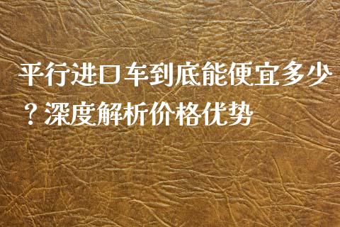 平行进口车到底能便宜多少？深度解析价格优势_https://www.apanben.com_期货学院_第1张
