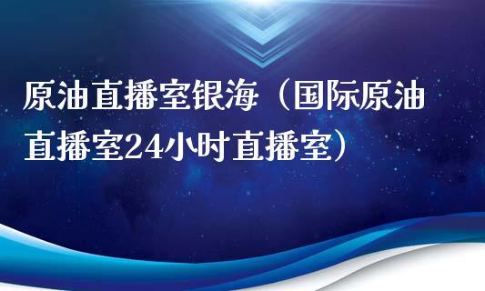原油直播室银海（国际原油直播室24小时直播室）_https://www.apanben.com_在线喊单_第1张