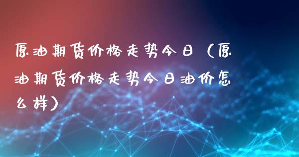 原油期货价格走势今日（原油期货价格走势今日油价怎么样）_https://www.apanben.com_期货学院_第1张