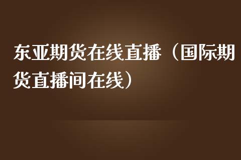 东亚期货在线直播（国际期货直播间在线）_https://www.apanben.com_在线喊单_第1张