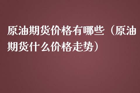 原油期货价格有哪些（原油期货什么价格走势）_https://www.apanben.com_国际期货_第1张