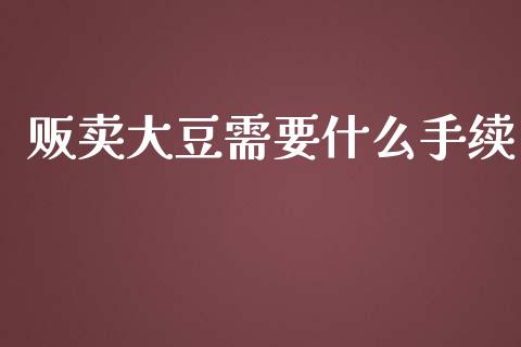 贩卖大豆需要什么手续_https://www.apanben.com_股票怎么玩_第1张