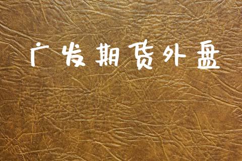 广发期货外盘_https://www.apanben.com_股市分析_第1张