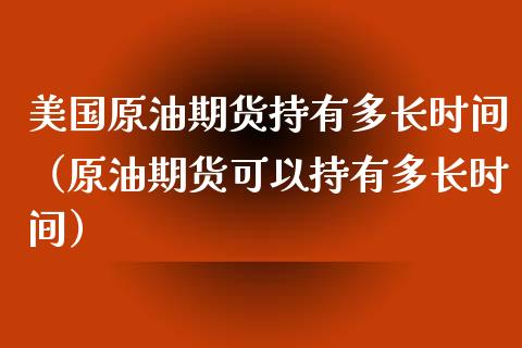 美国原油期货持有多长时间（原油期货可以持有多长时间）_https://www.apanben.com_国际期货_第1张