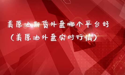 美原油期货外盘哪个平台好（美原油外盘实时行情）_https://www.apanben.com_期货学院_第1张
