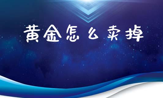 黄金怎么卖掉_https://www.apanben.com_国际财经_第1张