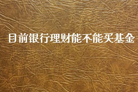 目前银行理财能不能买基金_https://www.apanben.com_财经资讯_第1张