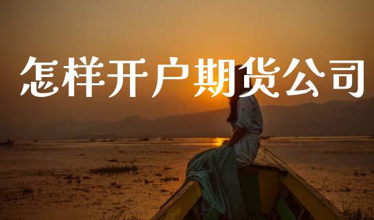 怎样开户期货公司_https://www.apanben.com_国际期货_第1张