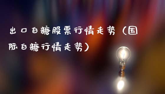 出口白糖股票行情走势（国际白糖行情走势）_https://www.apanben.com_股市分析_第1张