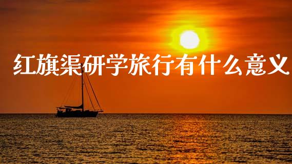 红旗渠研学旅行有什么意义_https://www.apanben.com_股市分析_第1张