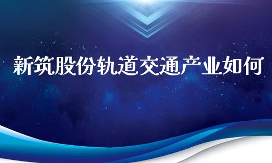 新筑股份轨道交通产业如何_https://www.apanben.com_国际财经_第1张