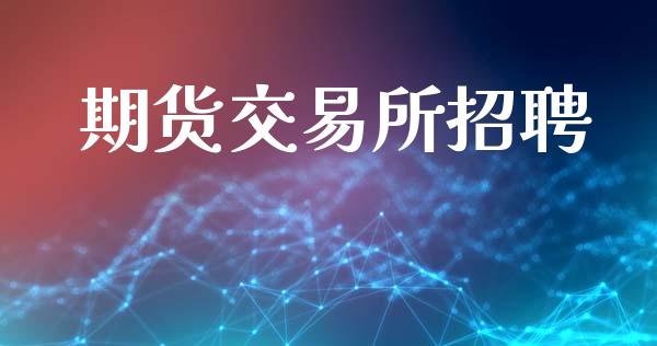 期货交易所招聘_https://www.apanben.com_股市指导_第1张