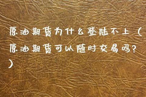 原油期货为什么登陆不上（原油期货可以随时交易吗?）_https://www.apanben.com_期货学院_第1张