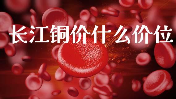 长江铜价什么价位_https://www.apanben.com_股市指导_第1张