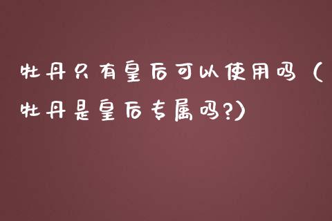 牡丹只有皇后可以使用吗（牡丹是皇后专属吗?）_https://www.apanben.com_期货学院_第1张
