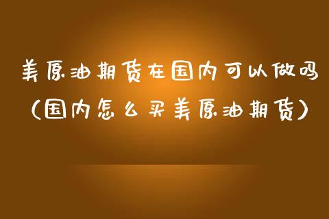 美原油期货在国内可以做吗（国内怎么买美原油期货）_https://www.apanben.com_期货学院_第1张