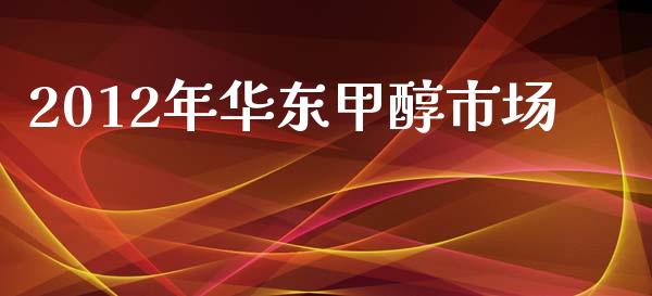 2012年华东甲醇市场_https://www.apanben.com_财经资讯_第1张