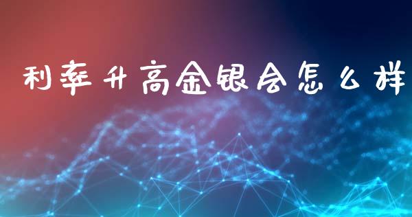 利率升高金银会怎么样_https://www.apanben.com_国际期货_第1张