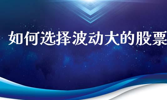 如何选择波动大的股票_https://www.apanben.com_期货学院_第1张