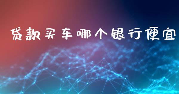 贷款买车哪个银行便宜_https://www.apanben.com_国际财经_第1张